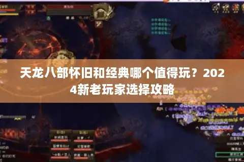 天龙八部怀旧和经典哪个值得玩?2024新老玩家选择攻略 天龙八部怀旧和经典哪个值得玩?2024新老玩家选择攻略