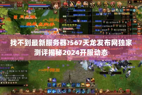 找不到最新服务器?567天龙发布网独家测评揭秘2024开服动态 找不到最新服务器?567天龙发布网独家测评揭秘2024开服动态