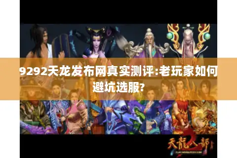 9292天龙发布网真实测评:老玩家如何避坑选服?
