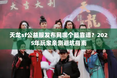 天龙sf公益服发布网哪个最靠谱?2025年玩家亲测避坑指南 天龙sf公益服发布网哪个最靠谱?2025年玩家亲测避坑指南