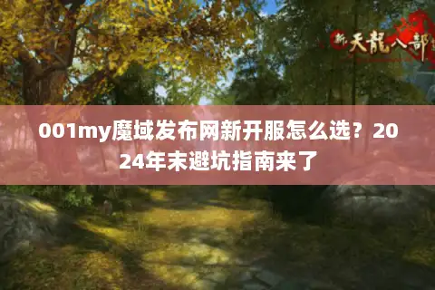 001my魔域发布网新开服怎么选?2024年末避坑指南来了 001my魔域发布网新开服怎么选?2024年末避坑指南来了
