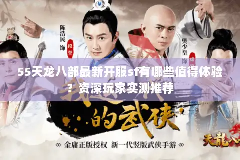 55天龙八部最新开服sf有哪些值得体验?资深玩家实测推荐 55天龙八部最新开服sf有哪些值得体验?资深玩家实测推荐