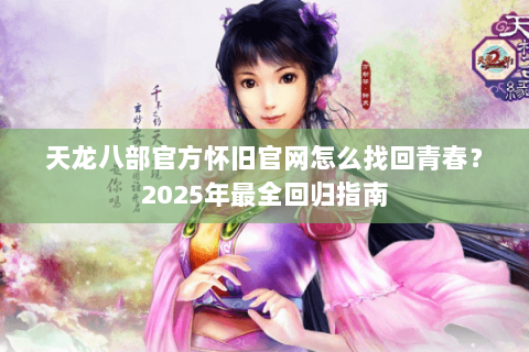 天龙八部官方怀旧官网怎么找回青春？2025年最全回归指南