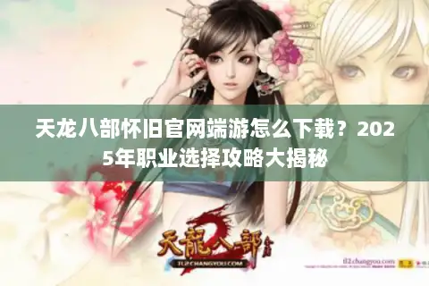 天龙八部怀旧官网端游怎么下载？2025年职业选择攻略大揭秘