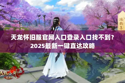 天龙怀旧服官网入口登录入口找不到？2025最新一键直达攻略