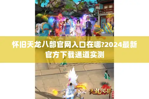 怀旧天龙八部官网入口在哪?2024最新官方下载通道实测 怀旧天龙八部官网入口在哪?2024最新官方下载通道实测