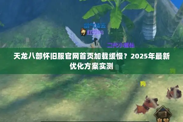 天龙八部怀旧服官网首页加载缓慢？2025年最新优化方案实测