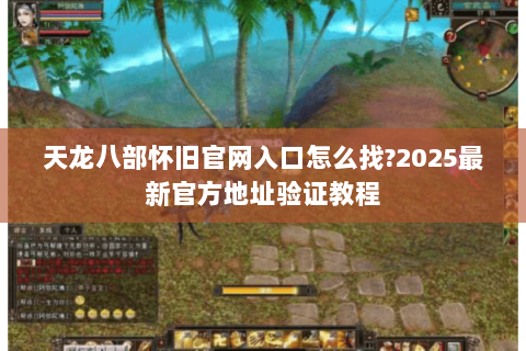 天龙八部怀旧官网入口怎么找?2025最新官方地址验证教程 天龙八部怀旧官网入口怎么找?2025最新官方地址验证教程