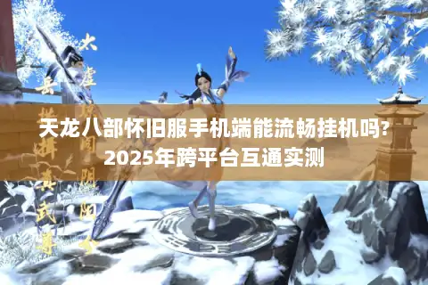 天龙八部怀旧服手机端能流畅挂机吗?2025年跨平台互通实测