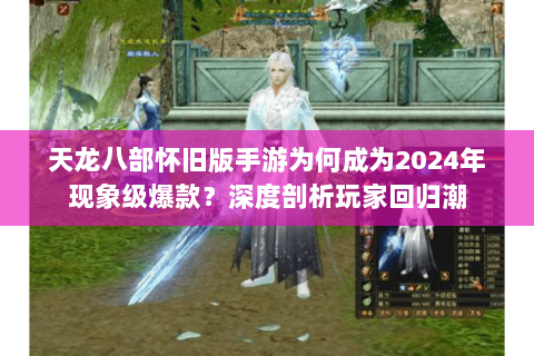 天龙八部怀旧版手游为何成为2024年现象级爆款?深度剖析玩家回归潮 天龙八部怀旧版手游为何成为2024年现象级爆款?深度剖析玩家回归潮