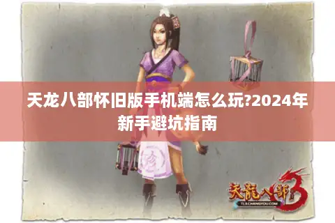 天龙八部怀旧版手机端怎么玩?2024年新手避坑指南 天龙八部怀旧版手机端怎么玩?2024年新手避坑指南