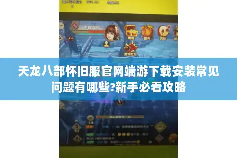 天龙八部怀旧服官网端游下载安装常见问题有哪些?新手必看攻略 天龙八部怀旧服官网端游下载安装常见问题有哪些?新手必看攻略