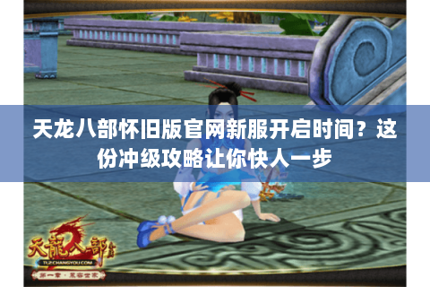 天龙八部怀旧版官网新服开启时间？这份冲级攻略让你快人一步
