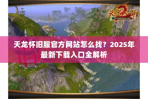 天龙怀旧服官方网站怎么找?2025年最新下载入口全解析 天龙怀旧服官方网站怎么找?2025年最新下载入口全解析
