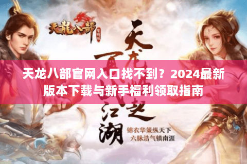 天龙八部官网入口找不到?2024最新版本下载与新手福利领取指南 天龙八部官网入口找不到?2024最新版本下载与新手福利领取指南