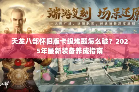 天龙八部怀旧版卡级难题怎么破?2025年最新装备养成指南 天龙八部怀旧版卡级难题怎么破?2025年最新装备养成指南